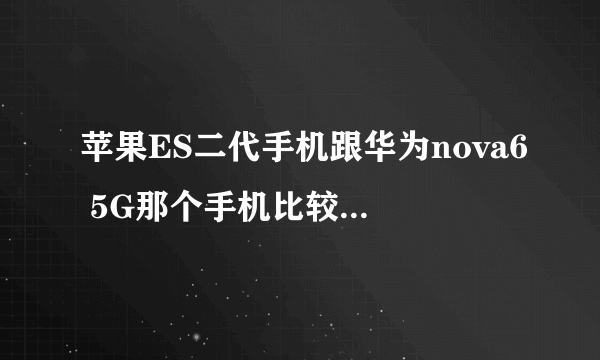 苹果ES二代手机跟华为nova6 5G那个手机比较好比较强?
