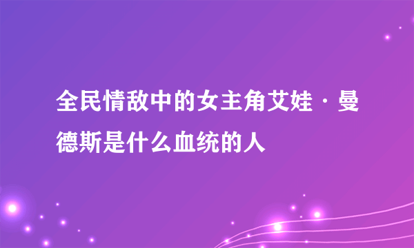 全民情敌中的女主角艾娃·曼德斯是什么血统的人