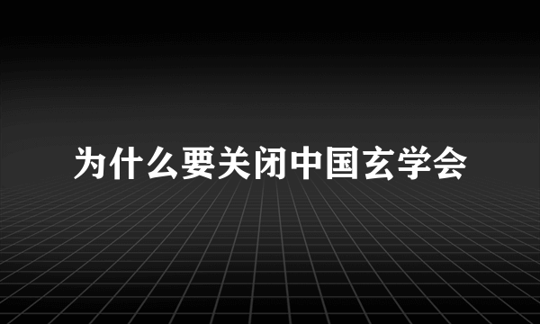为什么要关闭中国玄学会