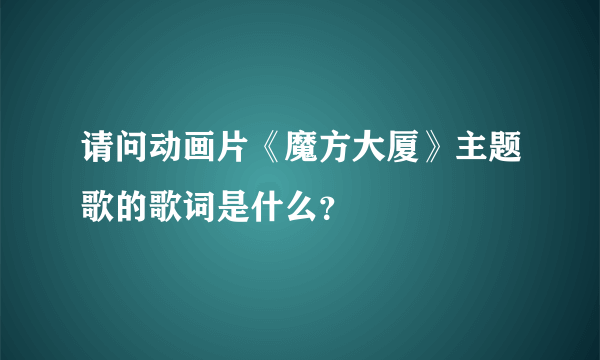 请问动画片《魔方大厦》主题歌的歌词是什么？