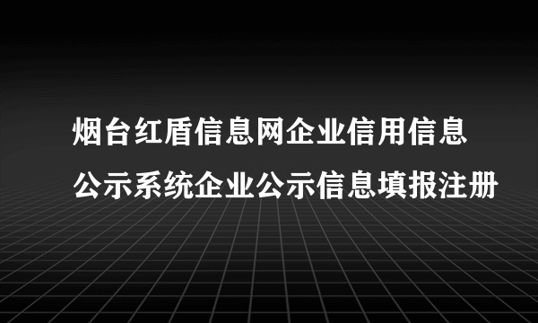烟台红盾信息网企业信用信息公示系统企业公示信息填报注册