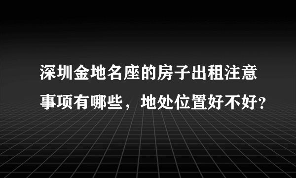 深圳金地名座的房子出租注意事项有哪些,地处位置好不好?