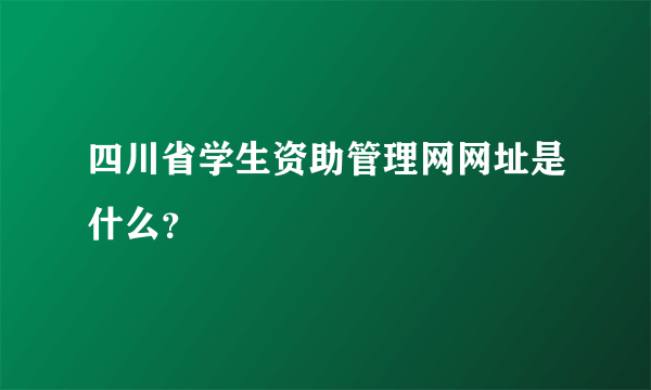 四川省学生资助管理网网址是什么？