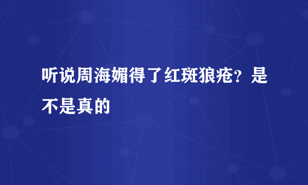 听说周海媚得了红斑狼疮？是不是真的