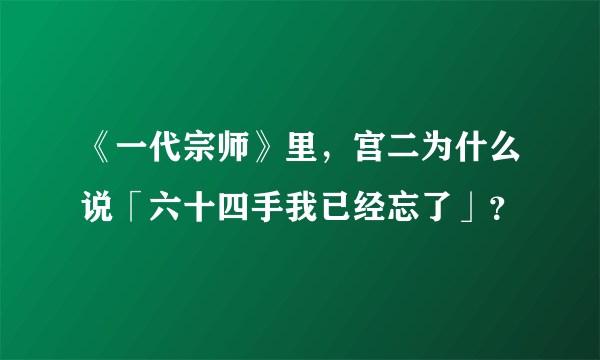 《一代宗师》里,宫二为什么说「六十四手我已经忘了」?