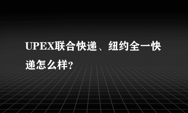 UPEX联合快递、纽约全一快递怎么样?