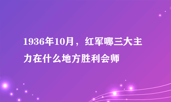 1936年10月,红军哪三大主力在什么地方胜利会师