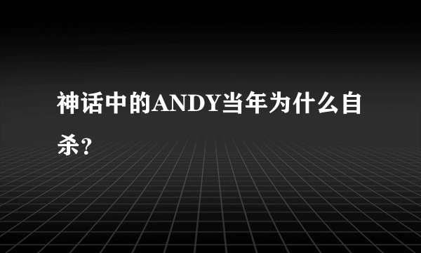 神话中的ANDY当年为什么自杀？