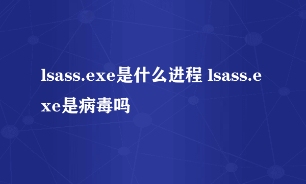 lsass.exe是什么进程 lsass.exe是病毒吗