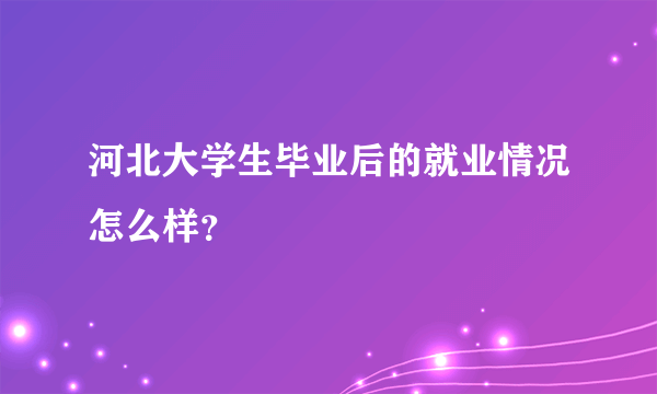 河北大学生毕业后的就业情况怎么样?