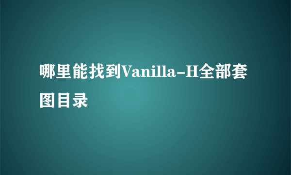 哪里能找到Vanilla-H全部套图目录