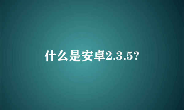 什么是安卓2.3.5?