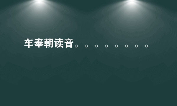 车奉朝读音。。。。。。。。