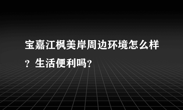 宝嘉江枫美岸周边环境怎么样?生活便利吗?