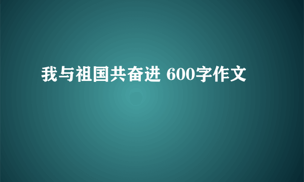 我与祖国共奋进 600字作文
