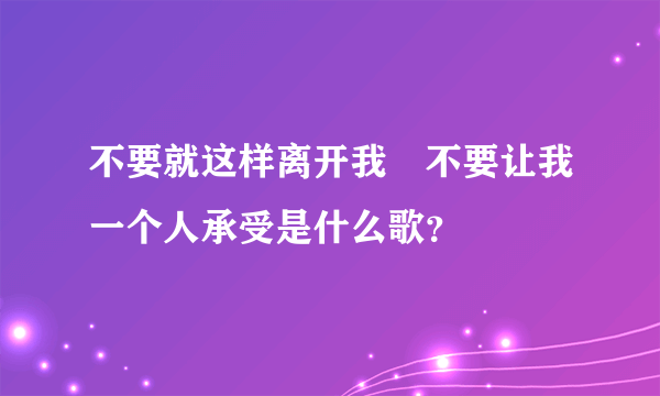 不要就这样离开我 不要让我一个人承受是什么歌？