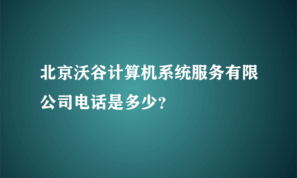 北京沃谷计算机系统服务有限公司电话是多少？