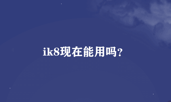 ik8现在能用吗？