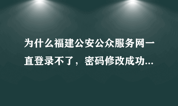 为什么福建公安公众服务网一直登录不了，密码修改成功了，还是登录不了，一直提示密码错误？