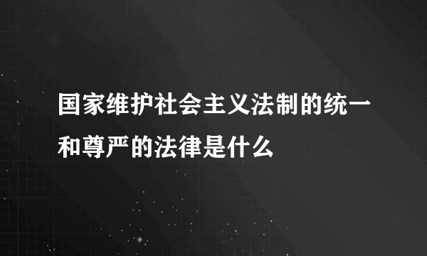 国家维护社会主义法制的统一和尊严的法律是什么