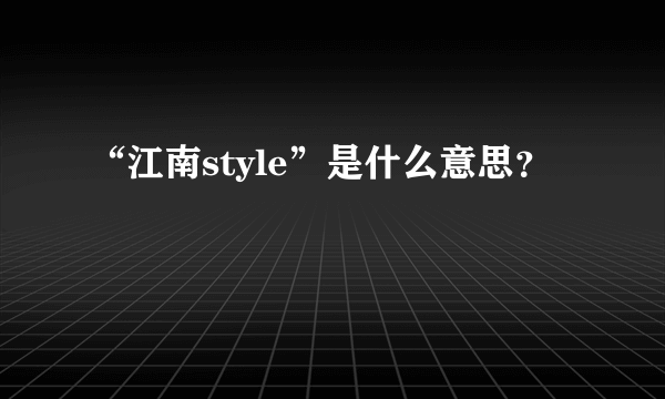 “江南style”是什么意思？