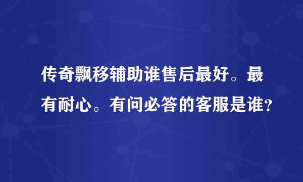 传奇飘移辅助谁售后最好。最有耐心。有问必答的客服是谁？