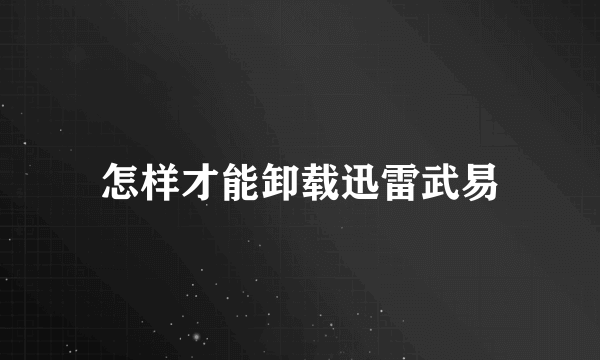 怎样才能卸载迅雷武易
