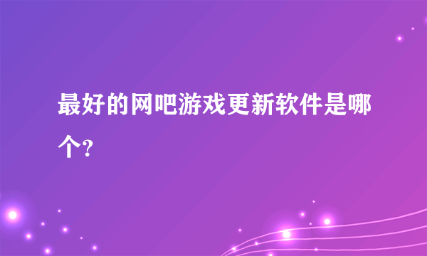 最好的网吧游戏更新软件是哪个？