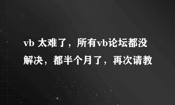 vb 太难了,所有vb论坛都没解决,都半个月了,再次请教