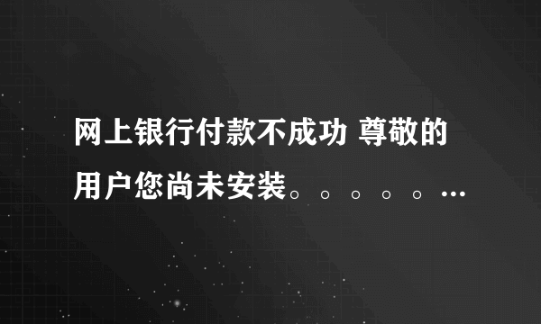 网上银行付款不成功 尊敬的用户您尚未安装。。。。。 我早就安装了 有时就会出现折购网问题 有时又不会