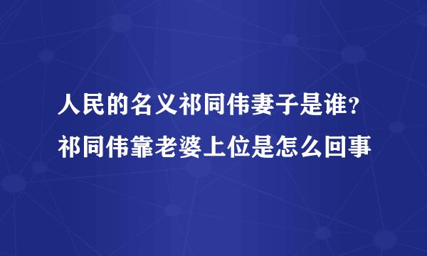 人民的名义祁同伟妻子是谁?祁同伟靠老婆上位是怎么回事
