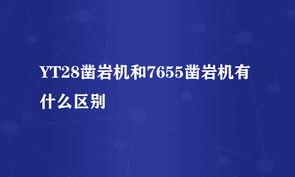 YT28凿岩机和7655凿岩机有什么区别