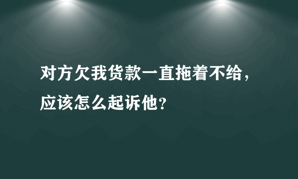 对方欠我货款一直拖着不给,应该怎么起诉他?