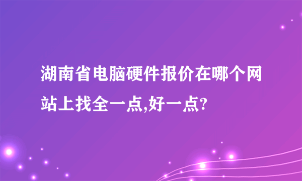 湖南省电脑硬件报价在哪个网站上找全一点,好一点?
