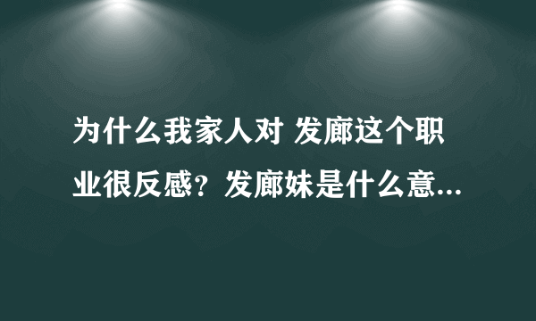 为什么我家人对 发廊这个职业很反感？发廊妹是什么意思？很不好吗？