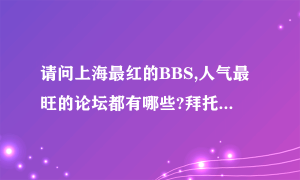 请问上海最红的BBS,人气最旺的论坛都有哪些?拜托各位了 3Q