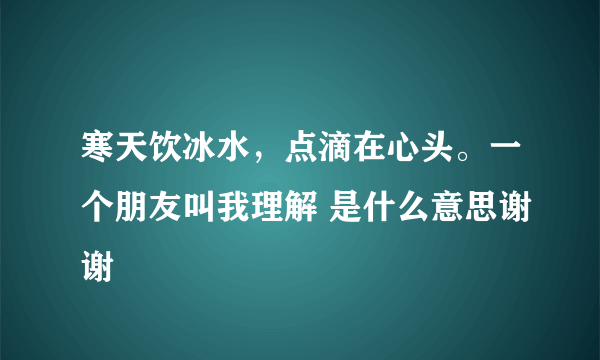 寒天饮冰水,点滴在心头。一个朋友叫我理解 是什么意思谢谢