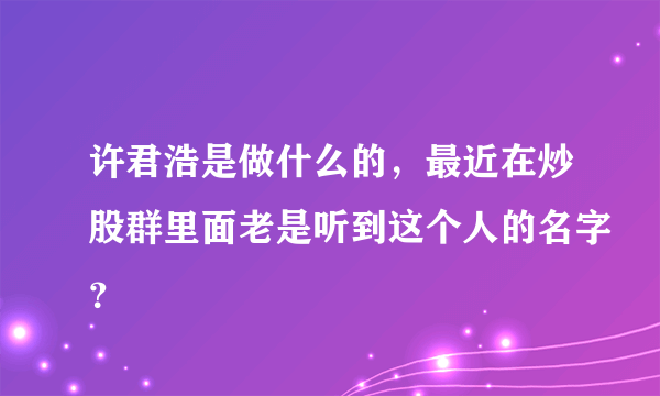许君浩是做什么的，最近在炒股群里面老是听到这个人的名字？