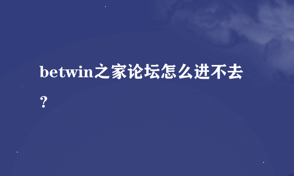 betwin之家论坛怎么进不去？