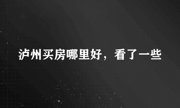 泸州买房哪里好,看了一些