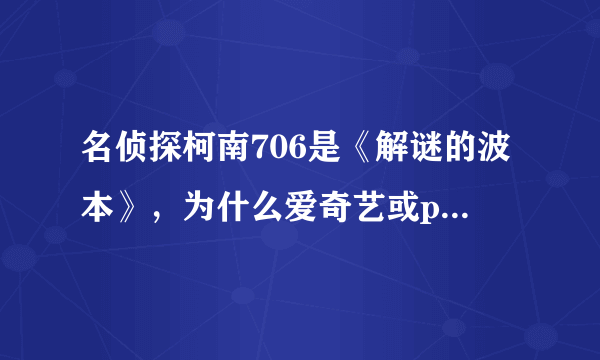 名侦探柯南706是《解谜的波本》，为什么爱奇艺或pps上的706都是《毒和恨的设计(Poison)》