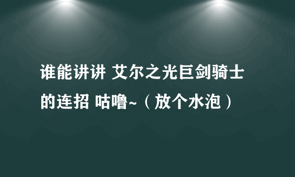 谁能讲讲 艾尔之光巨剑骑士的连招 咕噜~（放个水泡）