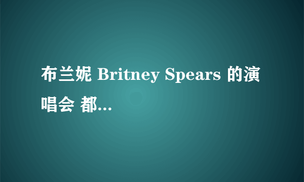 布兰妮 Britney Spears 的演唱会 都有那些???