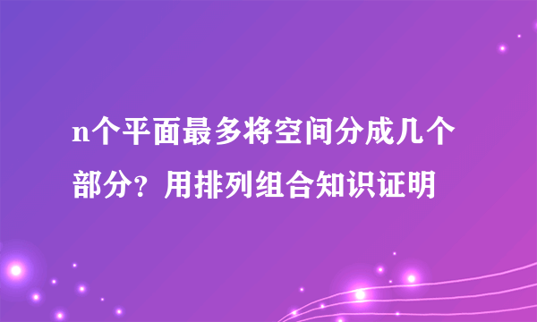 n个平面最多将空间分成几个部分？用排列组合知识证明