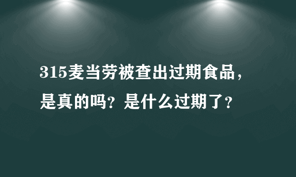 315麦当劳被查出过期食品，是真的吗？是什么过期了？