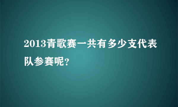 2013青歌赛一共有多少支代表队参赛呢？
