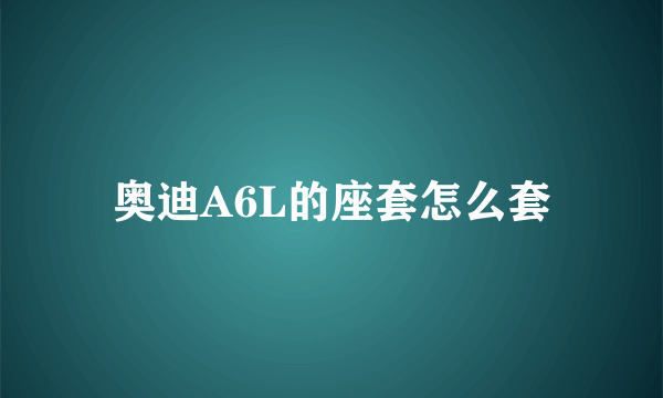 奥迪A6L的座套怎么套
