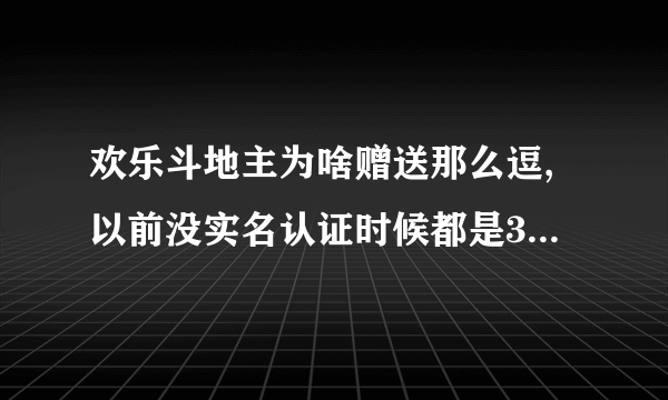 欢乐斗地主为啥赠送那么逗,以前没实名认证时候都是3000豆现在很多豆,收费吗？