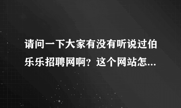 请问一下大家有没有听说过伯乐乐招聘网啊？这个网站怎么样啊？