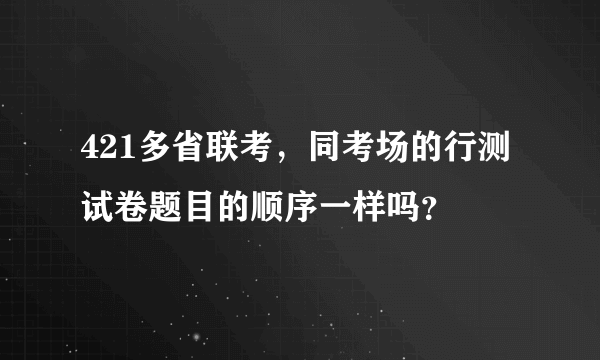 421多省联考，同考场的行测试卷题目的顺序一样吗？